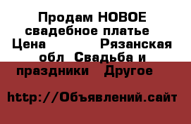 Продам НОВОЕ свадебное платье › Цена ­ 4 500 - Рязанская обл. Свадьба и праздники » Другое   